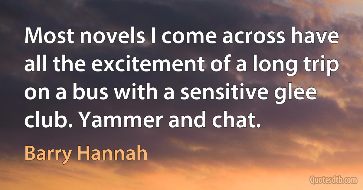 Most novels I come across have all the excitement of a long trip on a bus with a sensitive glee club. Yammer and chat. (Barry Hannah)