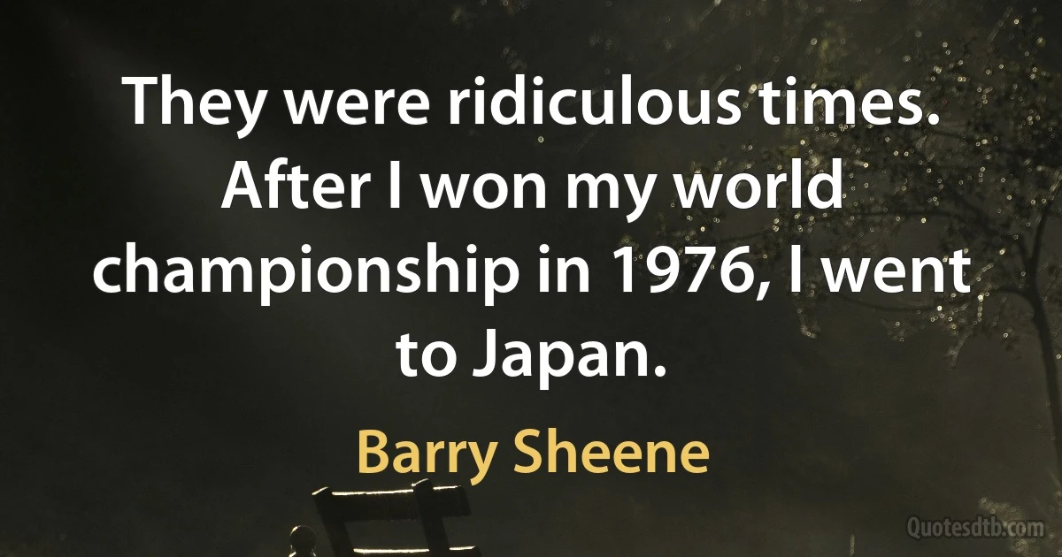 They were ridiculous times. After I won my world championship in 1976, I went to Japan. (Barry Sheene)