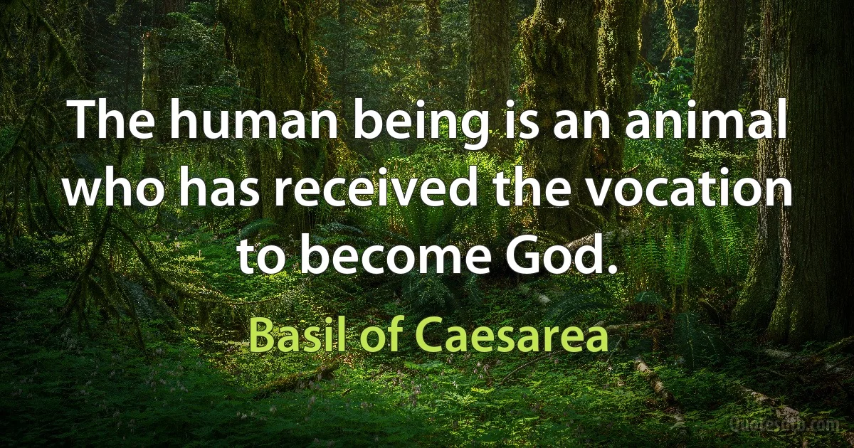 The human being is an animal who has received the vocation to become God. (Basil of Caesarea)