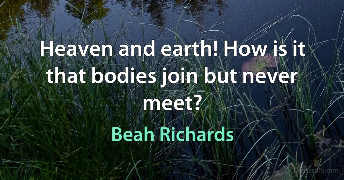 Heaven and earth! How is it that bodies join but never meet? (Beah Richards)