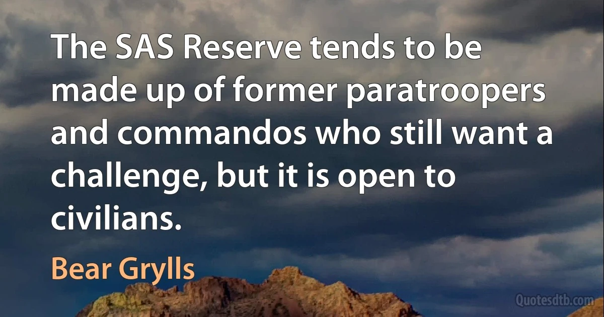 The SAS Reserve tends to be made up of former paratroopers and commandos who still want a challenge, but it is open to civilians. (Bear Grylls)