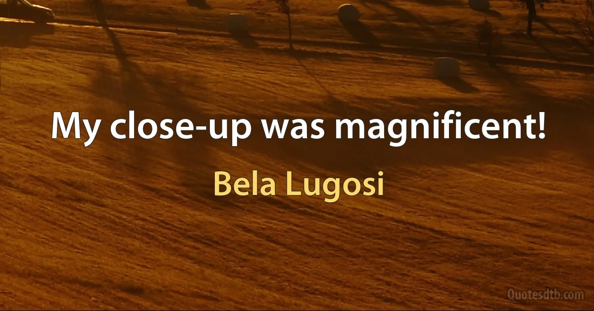 My close-up was magnificent! (Bela Lugosi)