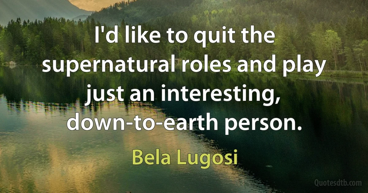 I'd like to quit the supernatural roles and play just an interesting, down-to-earth person. (Bela Lugosi)