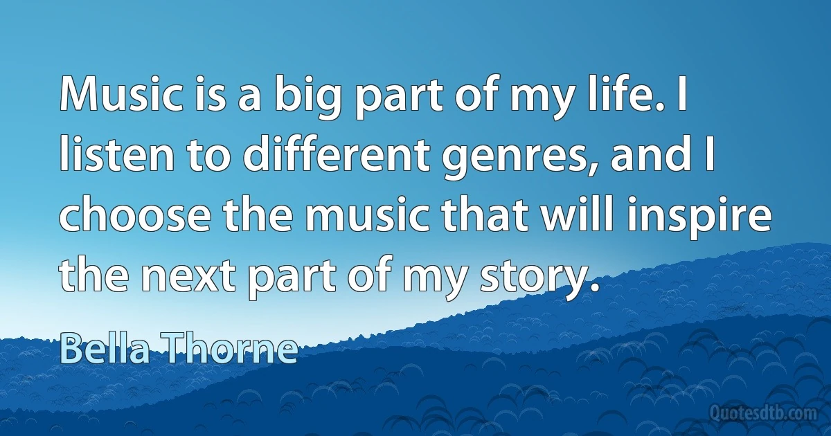 Music is a big part of my life. I listen to different genres, and I choose the music that will inspire the next part of my story. (Bella Thorne)