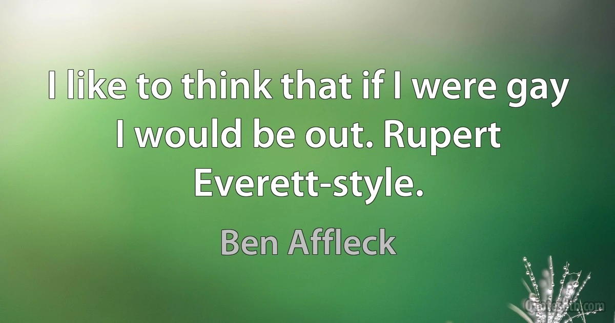 I like to think that if I were gay I would be out. Rupert Everett-style. (Ben Affleck)