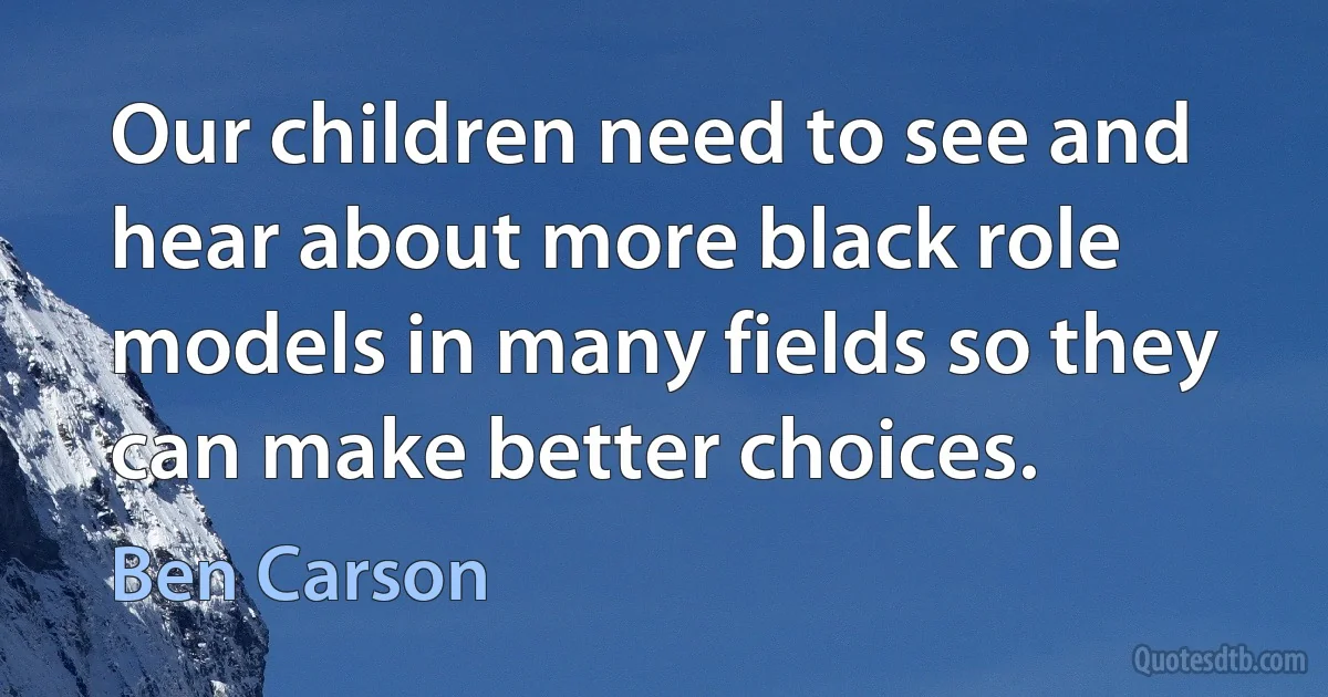 Our children need to see and hear about more black role models in many fields so they can make better choices. (Ben Carson)