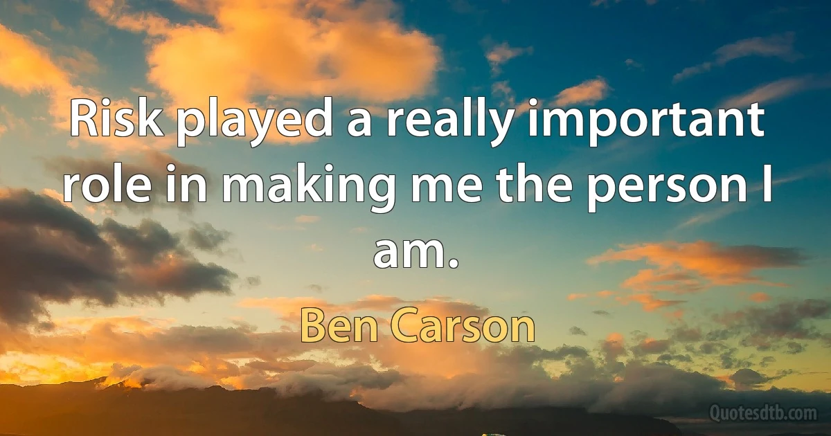 Risk played a really important role in making me the person I am. (Ben Carson)