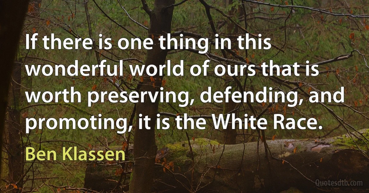 If there is one thing in this wonderful world of ours that is worth preserving, defending, and promoting, it is the White Race. (Ben Klassen)