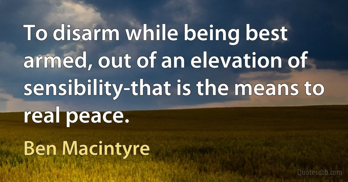 To disarm while being best armed, out of an elevation of sensibility-that is the means to real peace. (Ben Macintyre)