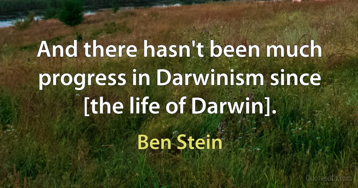 And there hasn't been much progress in Darwinism since [the life of Darwin]. (Ben Stein)