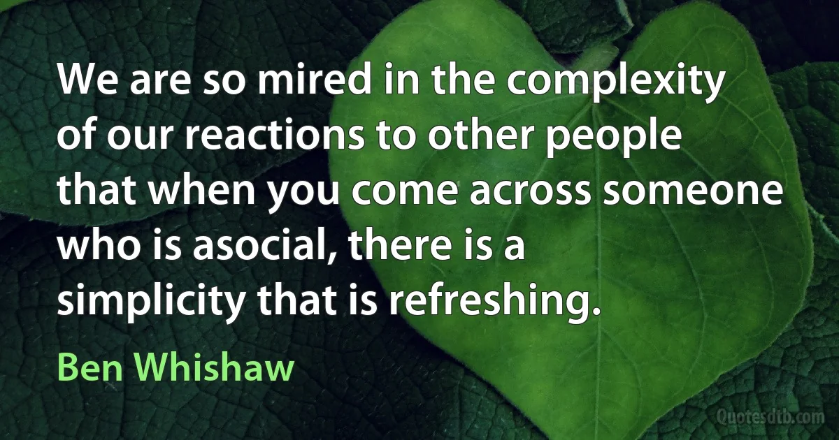 We are so mired in the complexity of our reactions to other people that when you come across someone who is asocial, there is a simplicity that is refreshing. (Ben Whishaw)