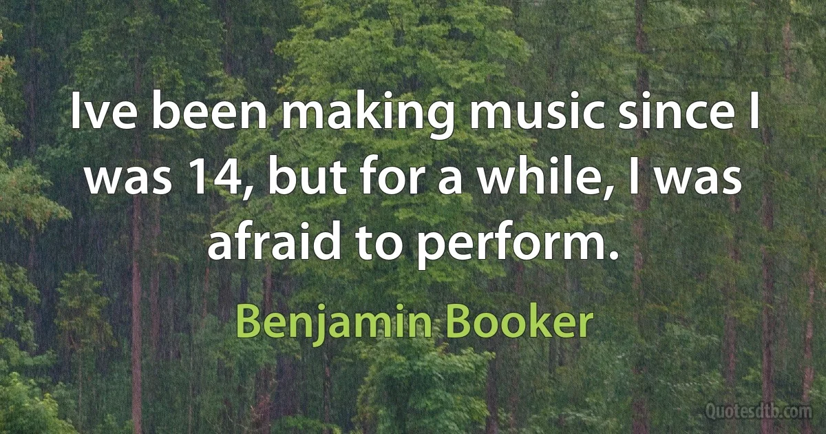 Ive been making music since I was 14, but for a while, I was afraid to perform. (Benjamin Booker)