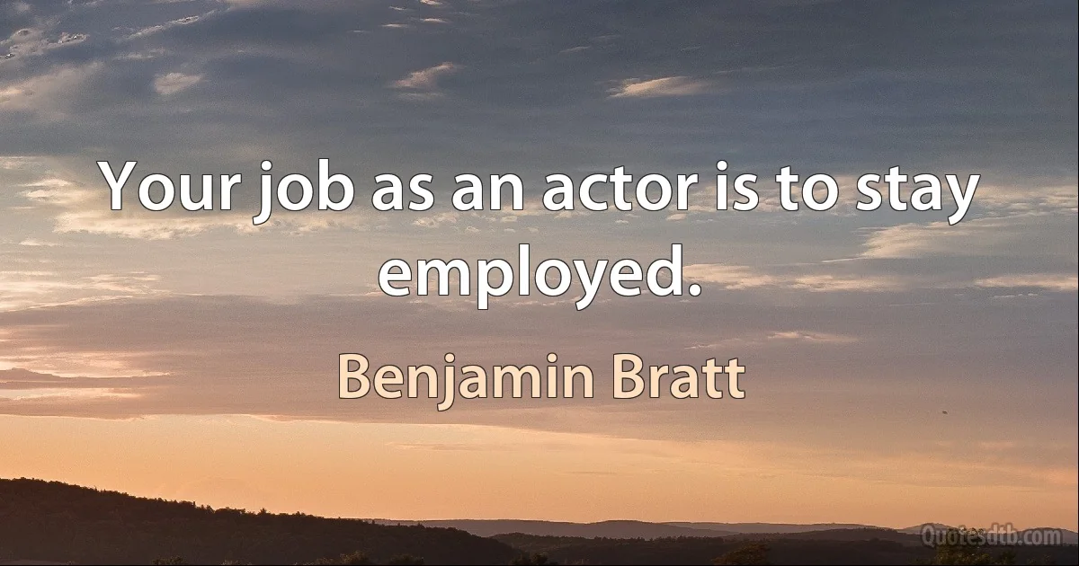 Your job as an actor is to stay employed. (Benjamin Bratt)