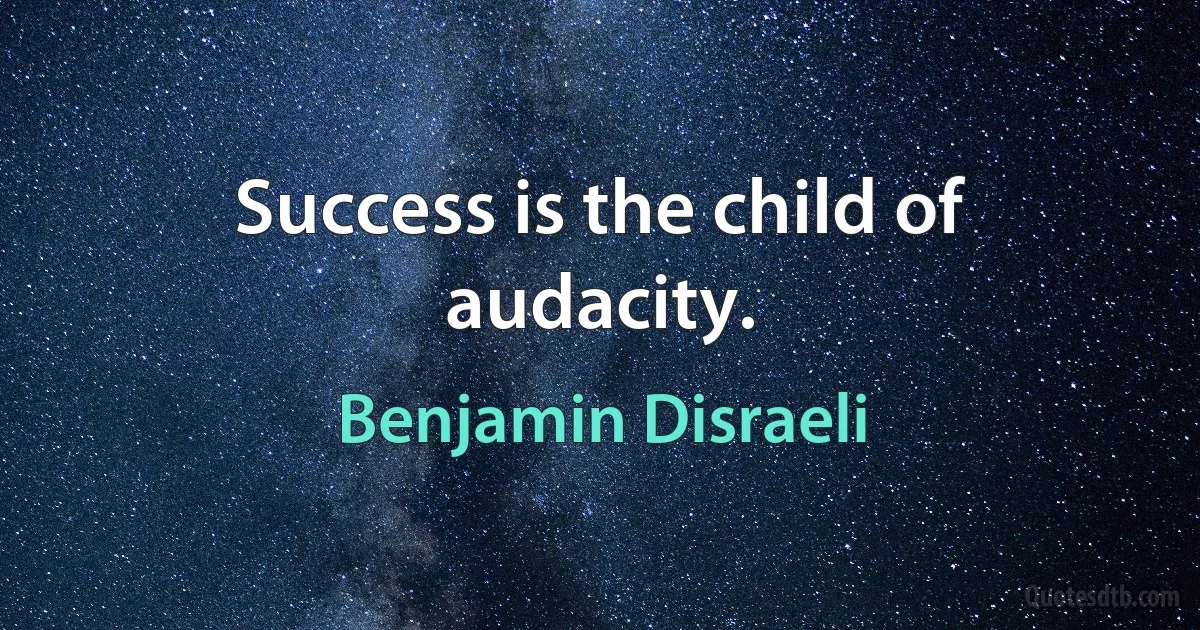 Success is the child of audacity. (Benjamin Disraeli)