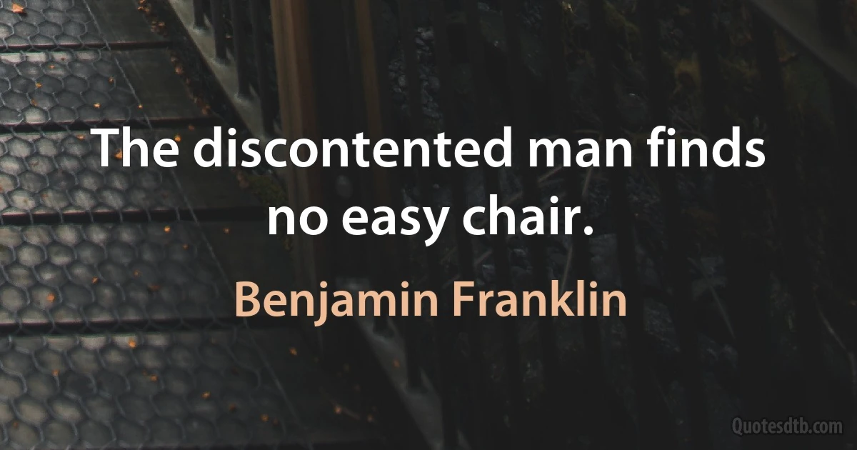 The discontented man finds no easy chair. (Benjamin Franklin)