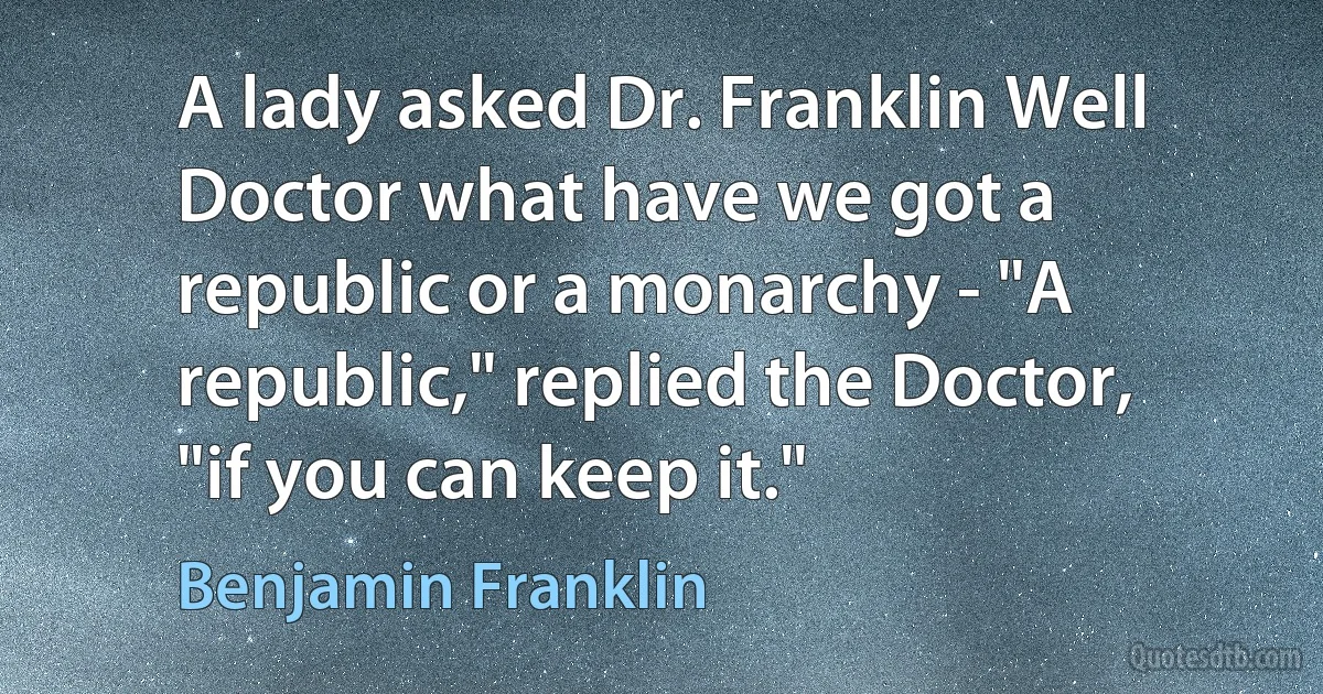 A lady asked Dr. Franklin Well Doctor what have we got a republic or a monarchy - "A republic," replied the Doctor, "if you can keep it." (Benjamin Franklin)