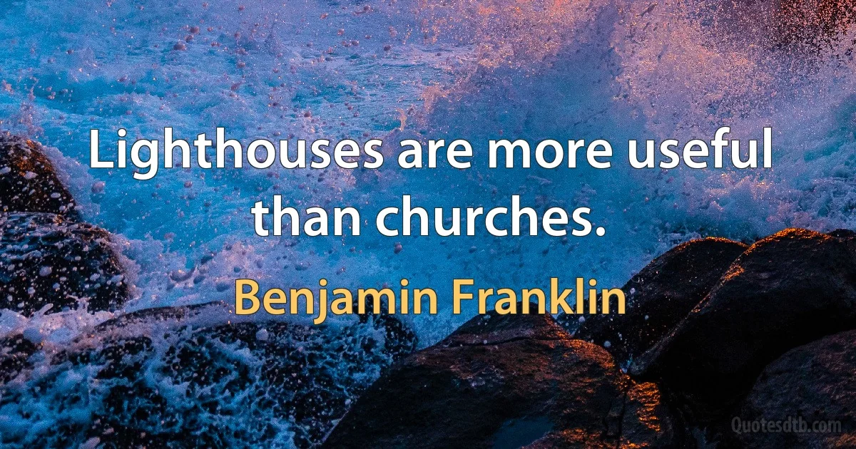 Lighthouses are more useful than churches. (Benjamin Franklin)