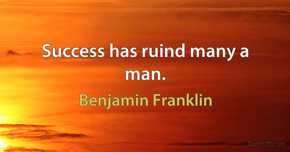 Success has ruind many a man. (Benjamin Franklin)