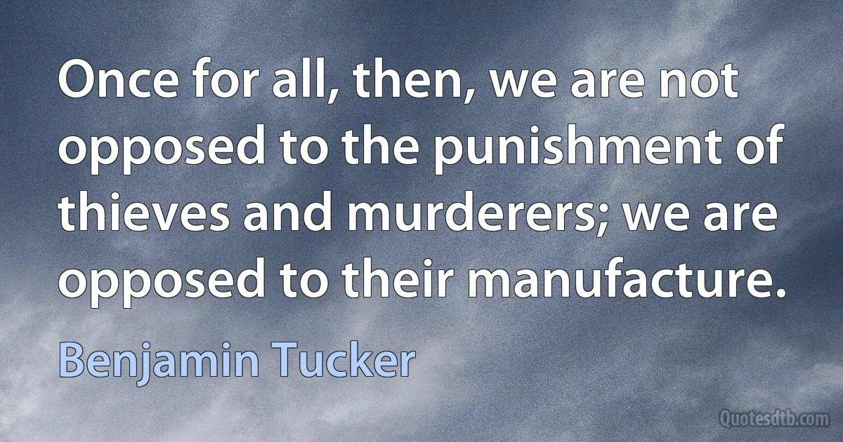 Once for all, then, we are not opposed to the punishment of thieves and murderers; we are opposed to their manufacture. (Benjamin Tucker)