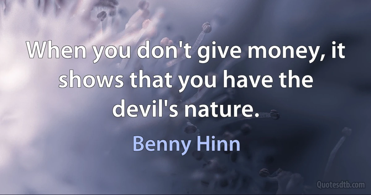 When you don't give money, it shows that you have the devil's nature. (Benny Hinn)