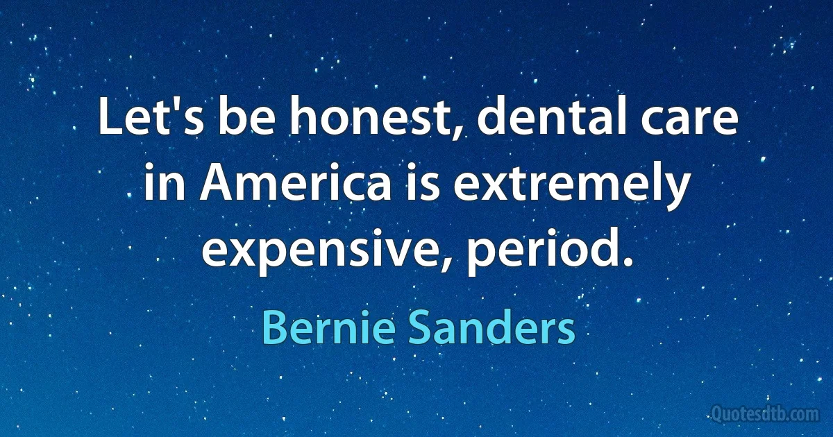 Let's be honest, dental care in America is extremely expensive, period. (Bernie Sanders)