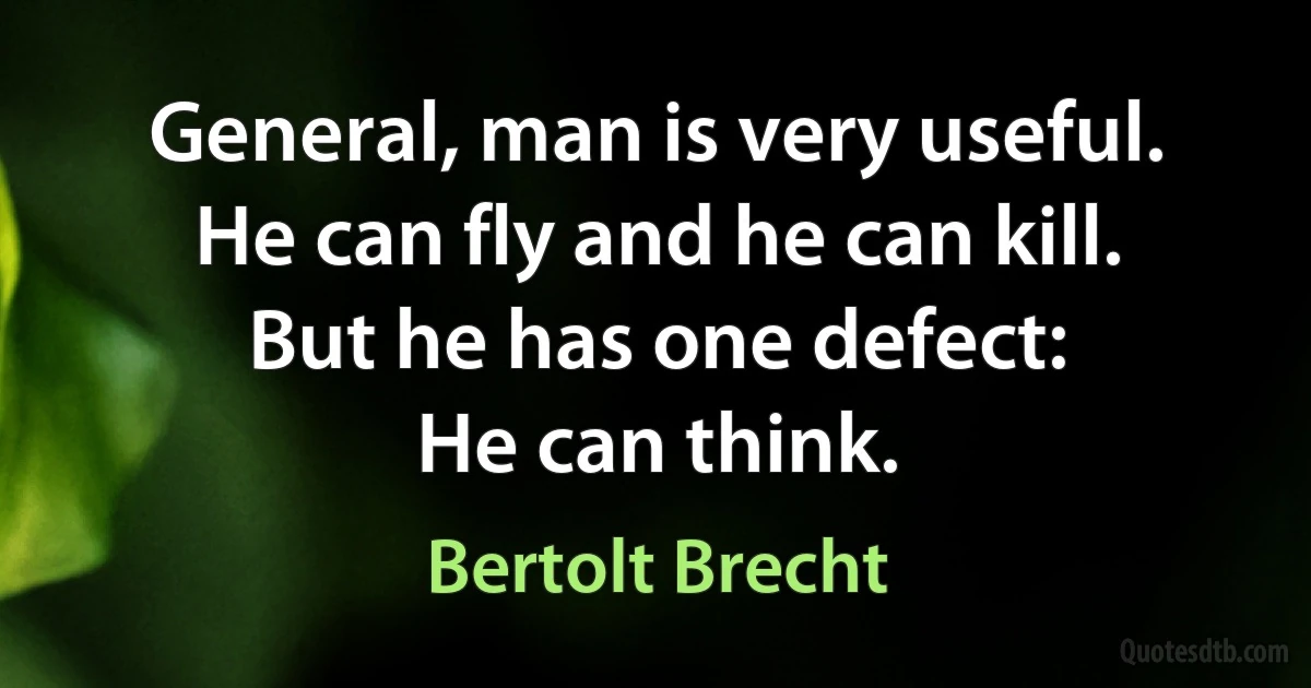 General, man is very useful.
He can fly and he can kill.
But he has one defect:
He can think. (Bertolt Brecht)