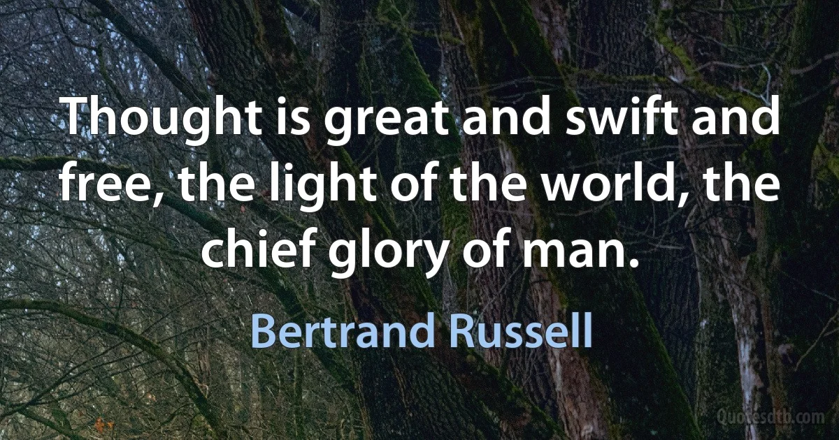 Thought is great and swift and free, the light of the world, the chief glory of man. (Bertrand Russell)