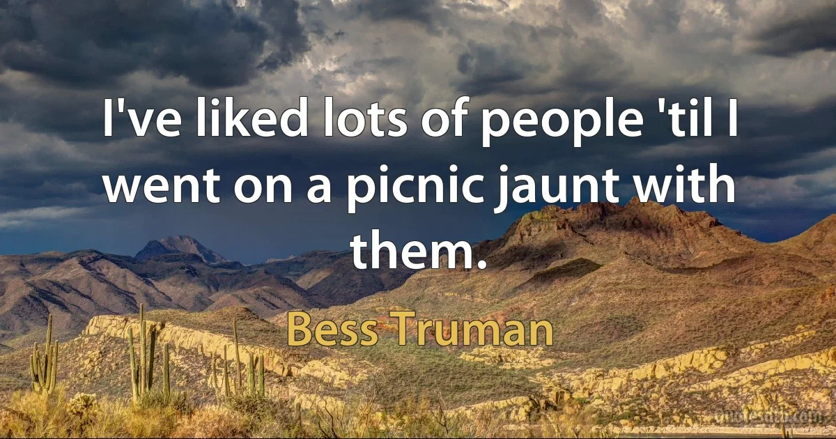 I've liked lots of people 'til I went on a picnic jaunt with them. (Bess Truman)