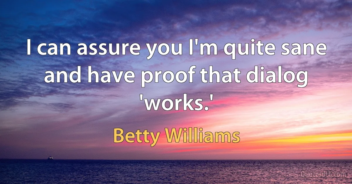 I can assure you I'm quite sane and have proof that dialog 'works.' (Betty Williams)