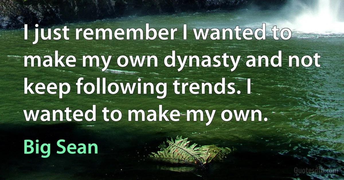 I just remember I wanted to make my own dynasty and not keep following trends. I wanted to make my own. (Big Sean)