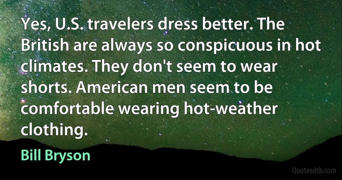 Yes, U.S. travelers dress better. The British are always so conspicuous in hot climates. They don't seem to wear shorts. American men seem to be comfortable wearing hot-weather clothing. (Bill Bryson)