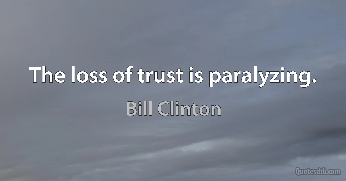 The loss of trust is paralyzing. (Bill Clinton)