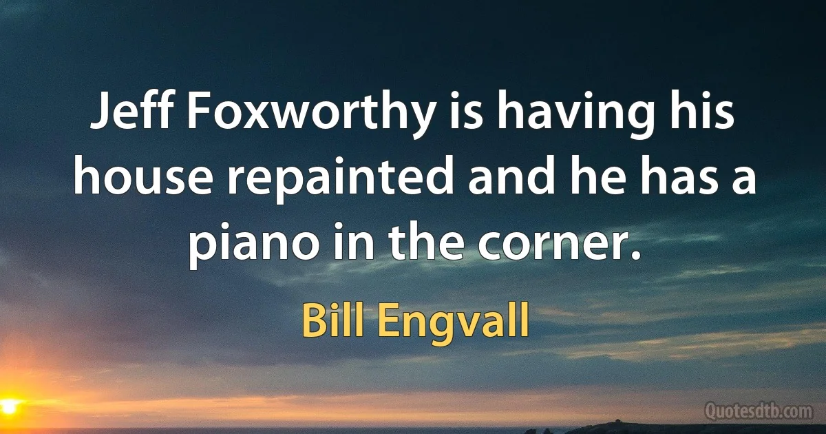 Jeff Foxworthy is having his house repainted and he has a piano in the corner. (Bill Engvall)