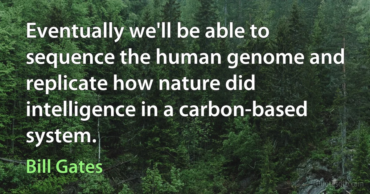 Eventually we'll be able to sequence the human genome and replicate how nature did intelligence in a carbon-based system. (Bill Gates)