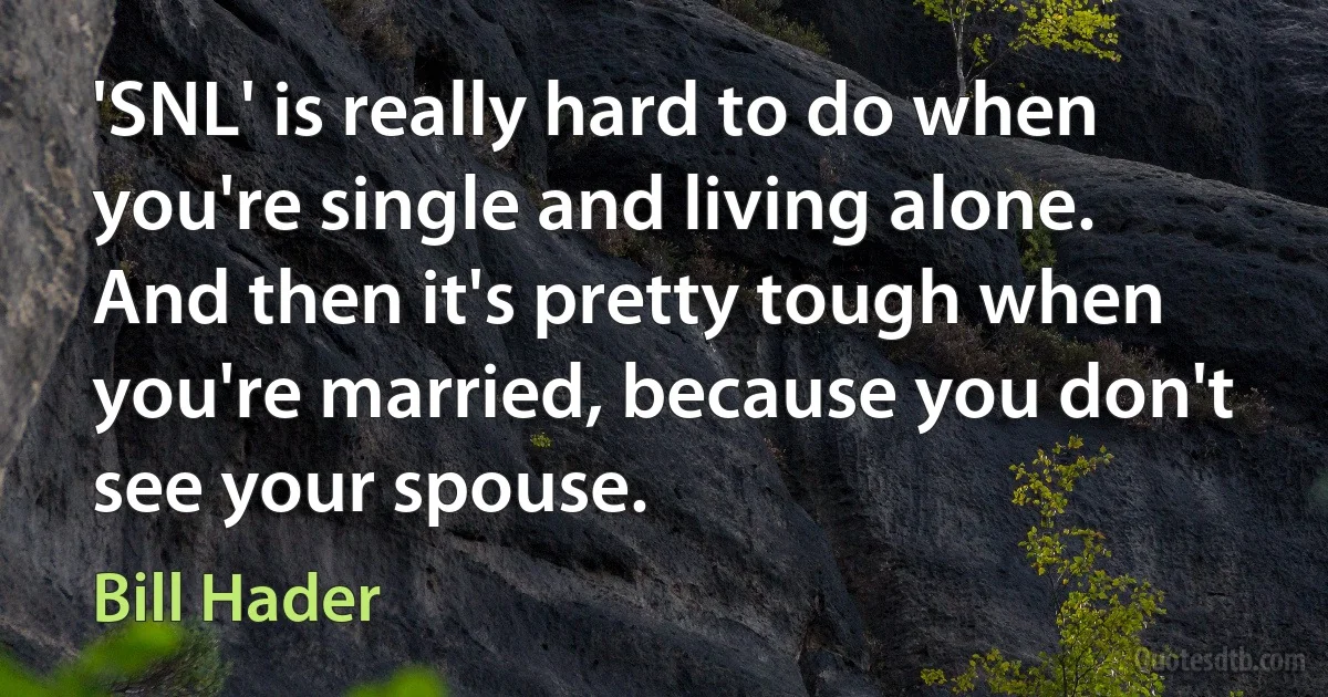 'SNL' is really hard to do when you're single and living alone. And then it's pretty tough when you're married, because you don't see your spouse. (Bill Hader)