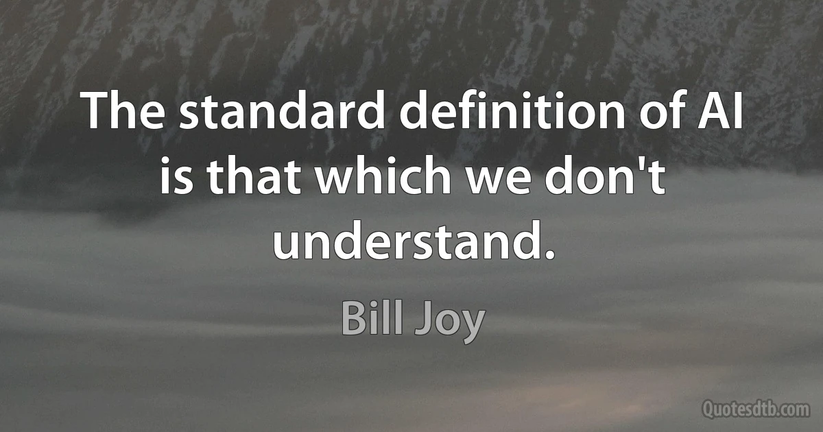 The standard definition of AI is that which we don't understand. (Bill Joy)