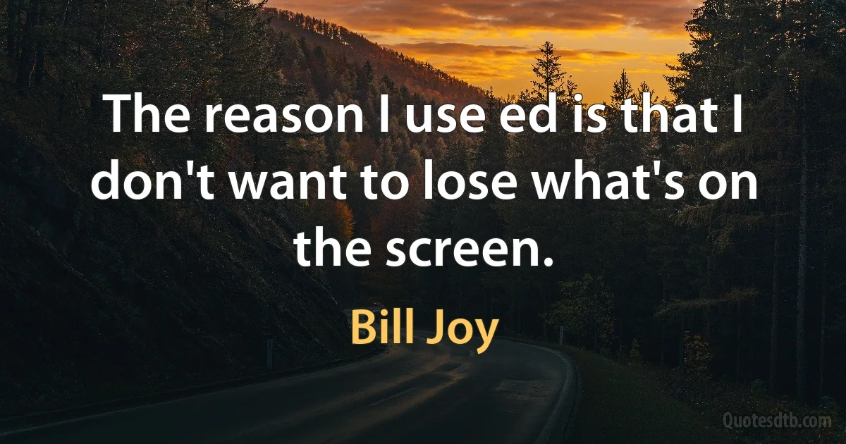 The reason I use ed is that I don't want to lose what's on the screen. (Bill Joy)