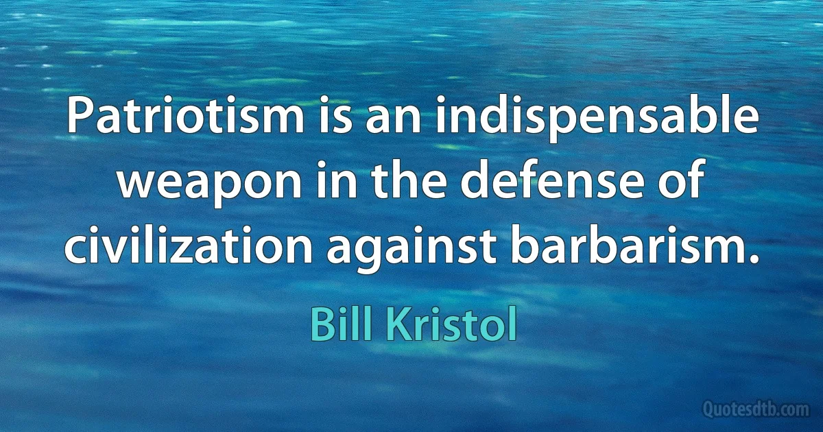 Patriotism is an indispensable weapon in the defense of civilization against barbarism. (Bill Kristol)