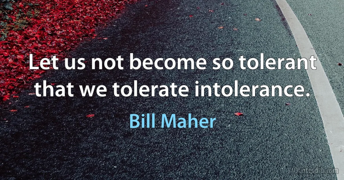 Let us not become so tolerant that we tolerate intolerance. (Bill Maher)