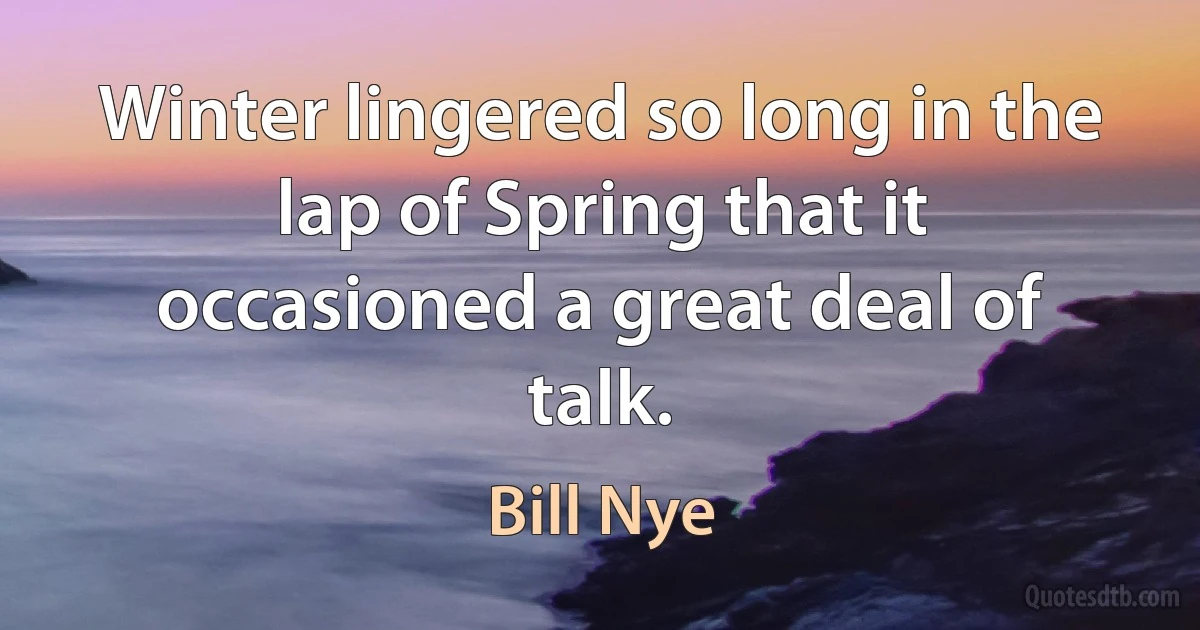 Winter lingered so long in the lap of Spring that it occasioned a great deal of talk. (Bill Nye)