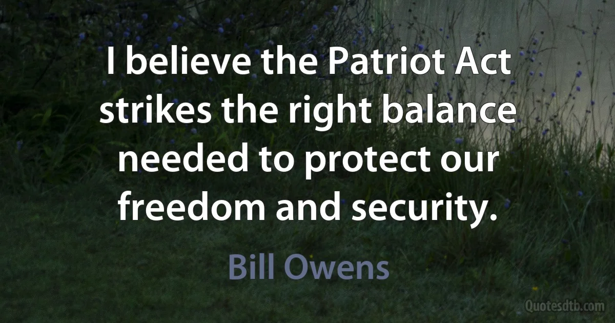 I believe the Patriot Act strikes the right balance needed to protect our freedom and security. (Bill Owens)