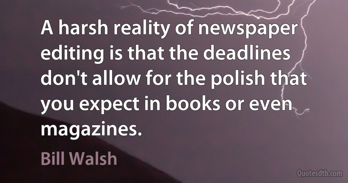 A harsh reality of newspaper editing is that the deadlines don't allow for the polish that you expect in books or even magazines. (Bill Walsh)