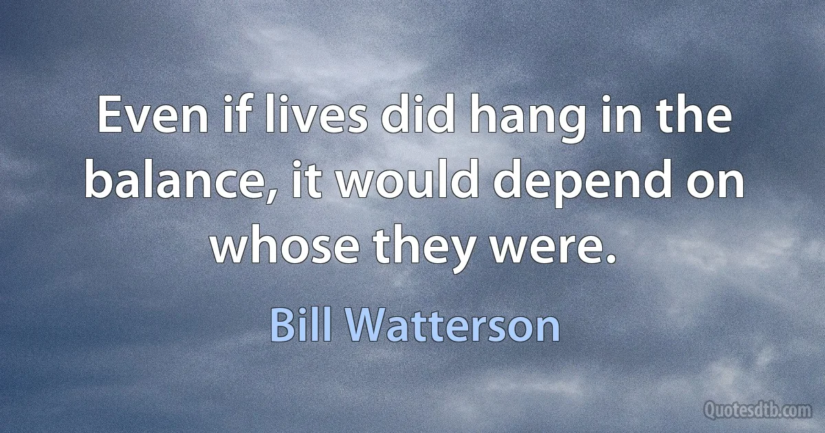 Even if lives did hang in the balance, it would depend on whose they were. (Bill Watterson)