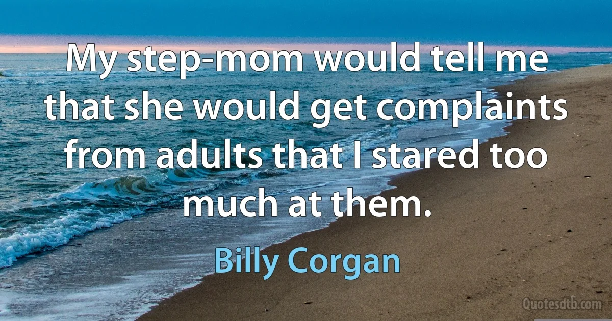 My step-mom would tell me that she would get complaints from adults that I stared too much at them. (Billy Corgan)