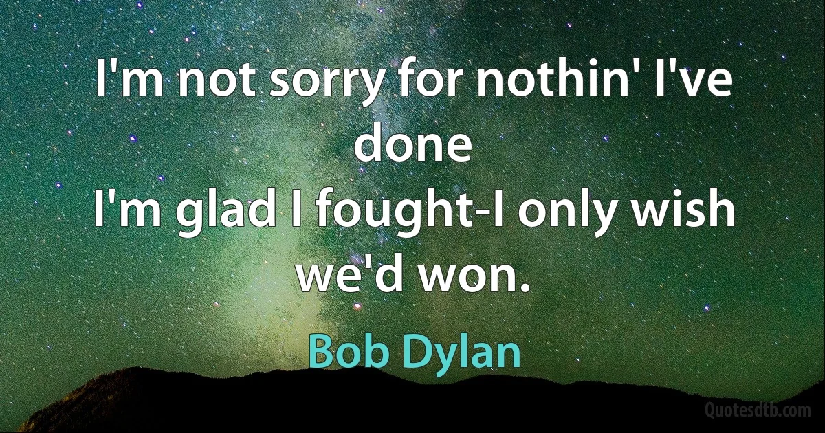 I'm not sorry for nothin' I've done
I'm glad I fought-I only wish we'd won. (Bob Dylan)