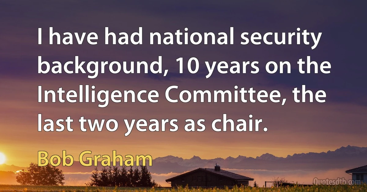 I have had national security background, 10 years on the Intelligence Committee, the last two years as chair. (Bob Graham)