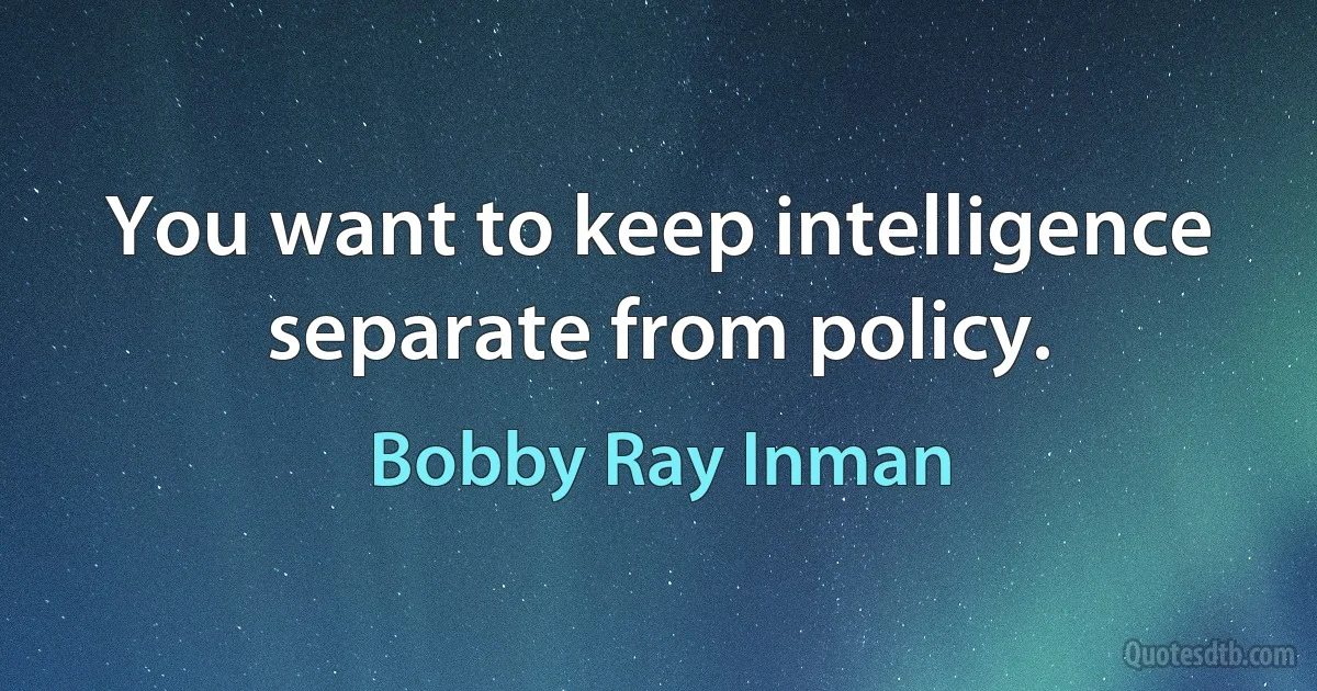 You want to keep intelligence separate from policy. (Bobby Ray Inman)