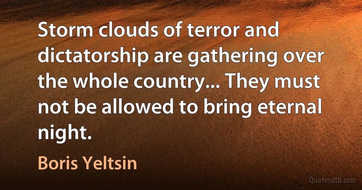 Storm clouds of terror and dictatorship are gathering over the whole country... They must not be allowed to bring eternal night. (Boris Yeltsin)