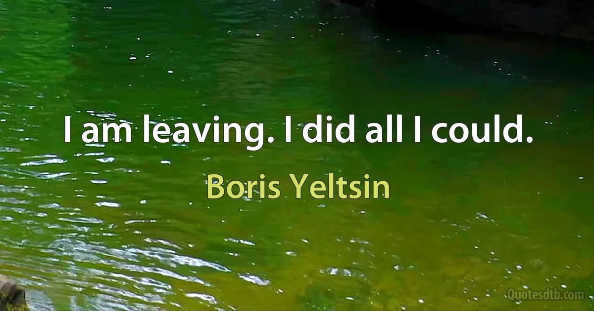 I am leaving. I did all I could. (Boris Yeltsin)