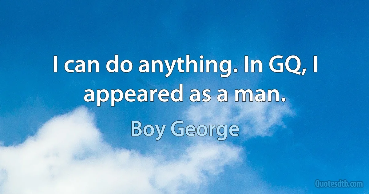 I can do anything. In GQ, I appeared as a man. (Boy George)